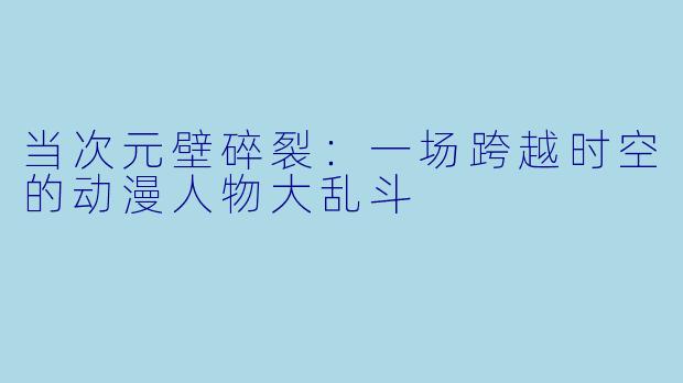 当次元壁碎裂：一场跨越时空的动漫人物大乱斗