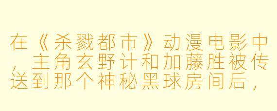 在《杀戮都市》动漫电影中，主角玄野计和加藤胜被传送到那个神秘黑球房间后，他们被分配的第一件任务是什么，为什么这个任务让观众感到极度压抑和绝望？