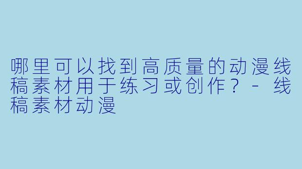 哪里可以找到高质量的动漫线稿素材用于练习或创作？