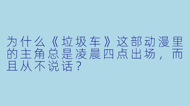 为什么《垃圾车》这部动漫里的主角总是凌晨四点出场，而且从不说话？
