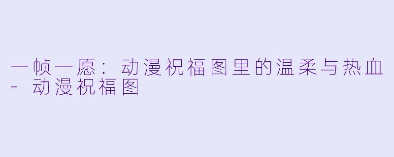 一帧一愿：动漫祝福图里的温柔与热血