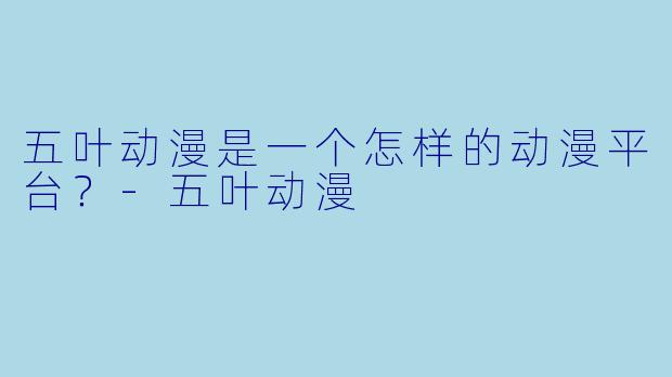 五叶动漫是一个怎样的动漫平台？
