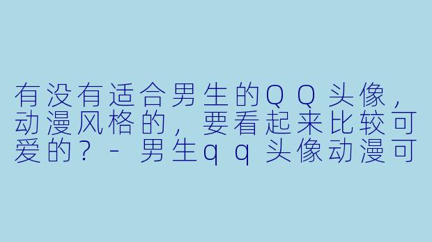 有没有适合男生的QQ头像，动漫风格的，要看起来比较可爱的？