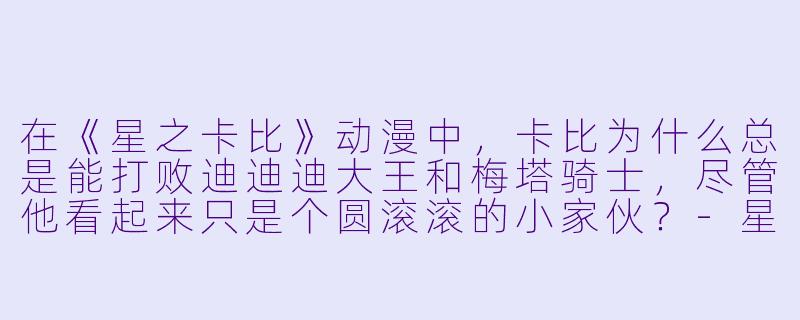 在《星之卡比》动漫中，卡比为什么总是能打败迪迪迪大王和梅塔骑士，尽管他看起来只是个圆滚滚的小家伙？