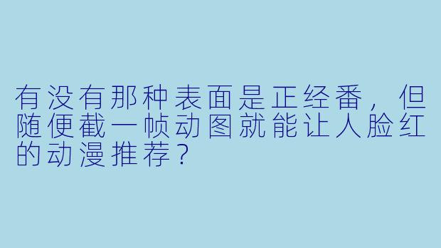 有没有那种表面是正经番，但随便截一帧动图就能让人脸红的动漫推荐？