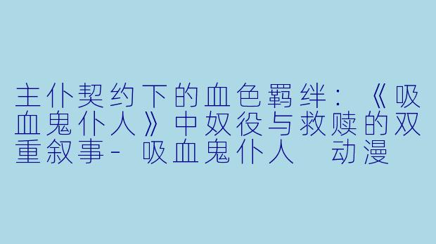 主仆契约下的血色羁绊：《吸血鬼仆人》中奴役与救赎的双重叙事
