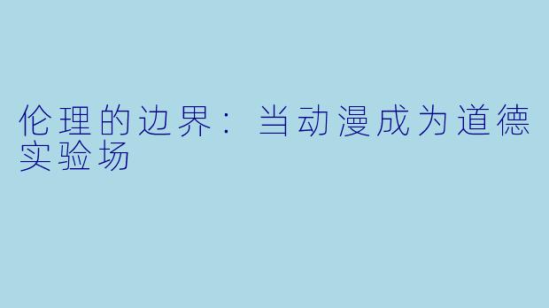 伦理的边界：当动漫成为道德实验场