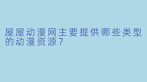 屋屋动漫网主要提供哪些类型的动漫资源？