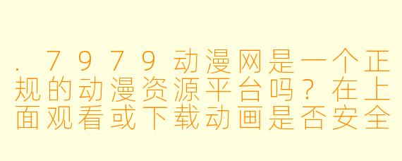 .7979动漫网是一个正规的动漫资源平台吗？在上面观看或下载动画是否安全合法？