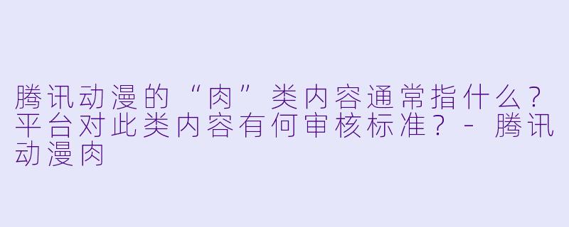 腾讯动漫的“肉”类内容通常指什么？平台对此类内容有何审核标准？