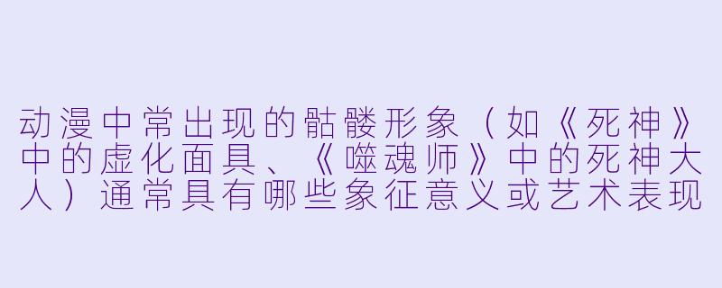 动漫中常出现的骷髅形象（如《死神》中的虚化面具、《噬魂师》中的死神大人）通常具有哪些象征意义或艺术表现特点？