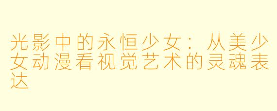 光影中的永恒少女：从美少女动漫看视觉艺术的灵魂表达