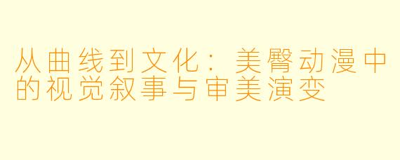 从曲线到文化：美臀动漫中的视觉叙事与审美演变
