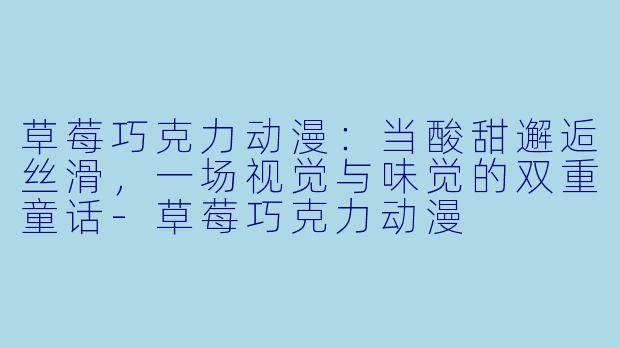 草莓巧克力动漫：当酸甜邂逅丝滑，一场视觉与味觉的双重童话