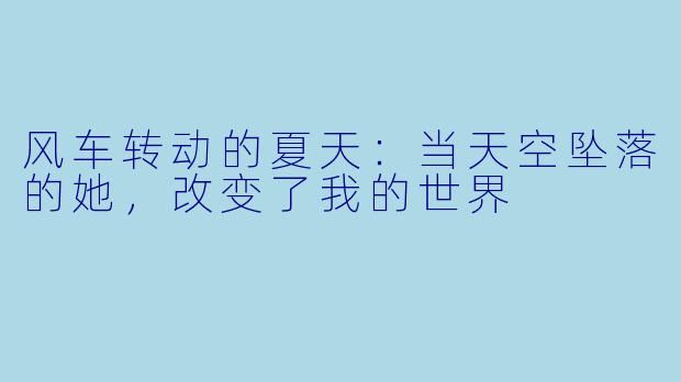 风车转动的夏天：当天空坠落的她，改变了我的世界