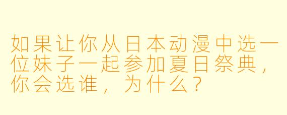 如果让你从日本动漫中选一位妹子一起参加夏日祭典，你会选谁，为什么？