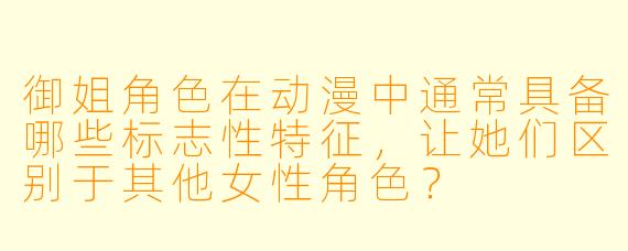 御姐角色在动漫中通常具备哪些标志性特征，让她们区别于其他女性角色？