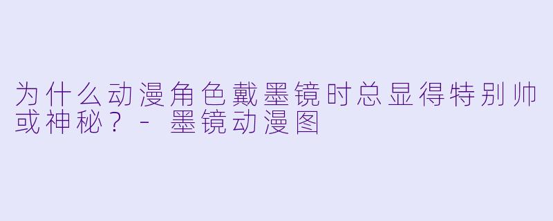 为什么动漫角色戴墨镜时总显得特别帅或神秘？