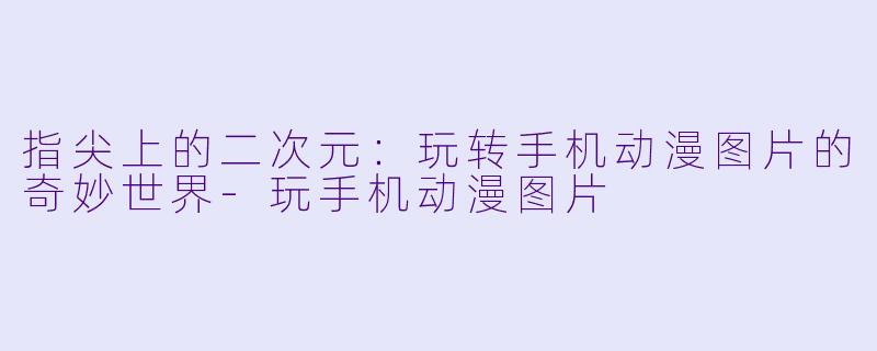 指尖上的二次元：玩转手机动漫图片的奇妙世界