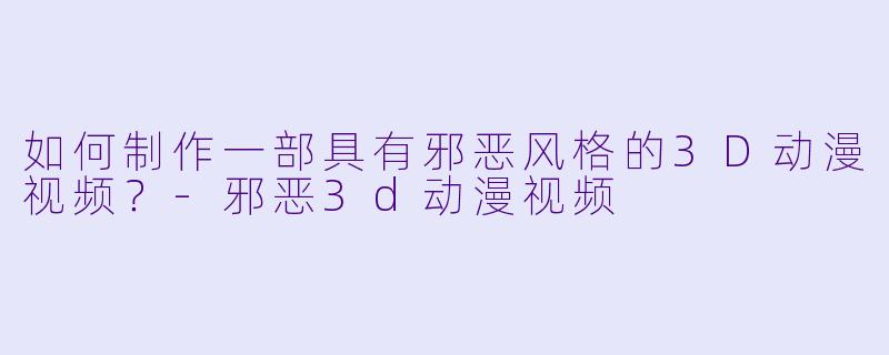 如何制作一部具有邪恶风格的3D动漫视频？