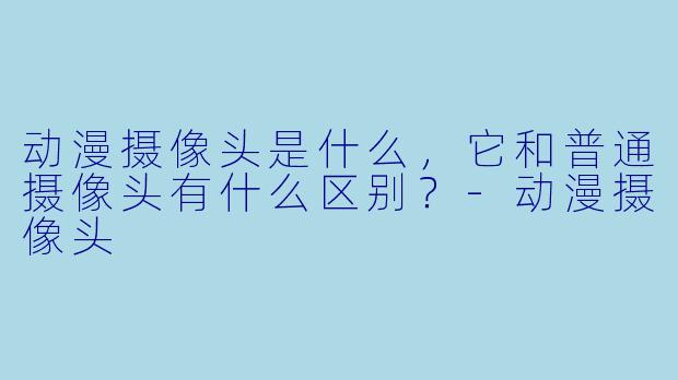 动漫摄像头是什么，它和普通摄像头有什么区别？