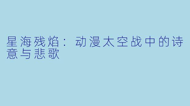 星海残焰：动漫太空战中的诗意与悲歌