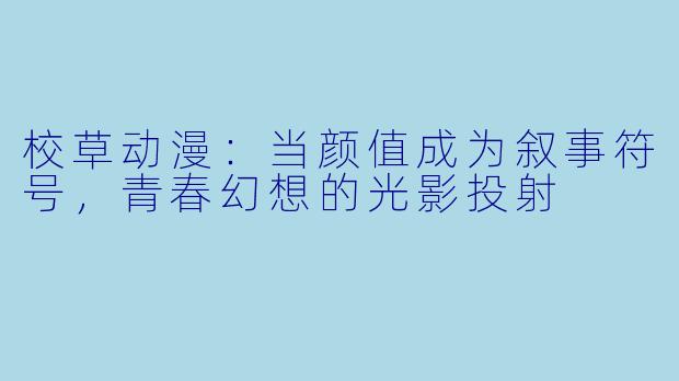 校草动漫：当颜值成为叙事符号，青春幻想的光影投射