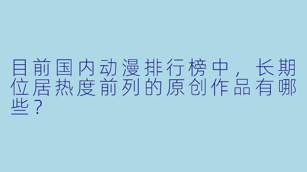目前国内动漫排行榜中，长期位居热度前列的原创作品有哪些？