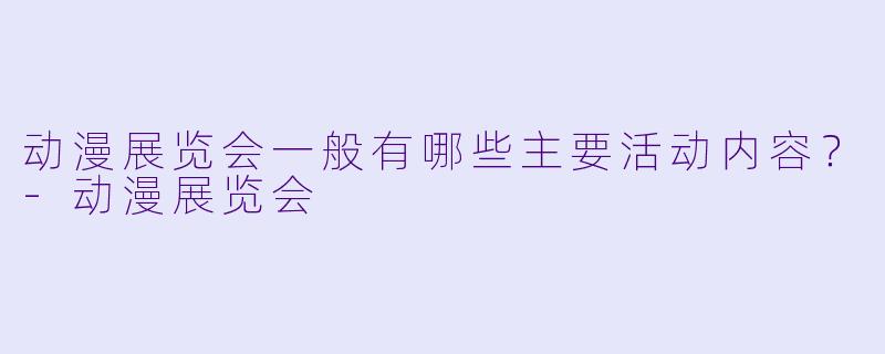 动漫展览会一般有哪些主要活动内容？