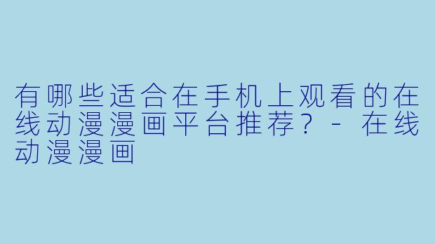 有哪些适合在手机上观看的在线动漫漫画平台推荐？