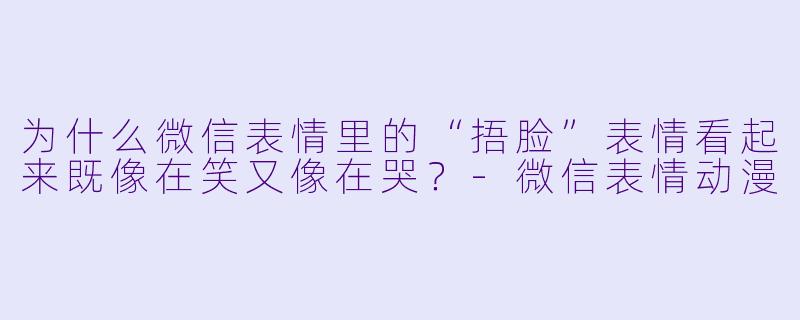 为什么微信表情里的“捂脸”表情看起来既像在笑又像在哭？