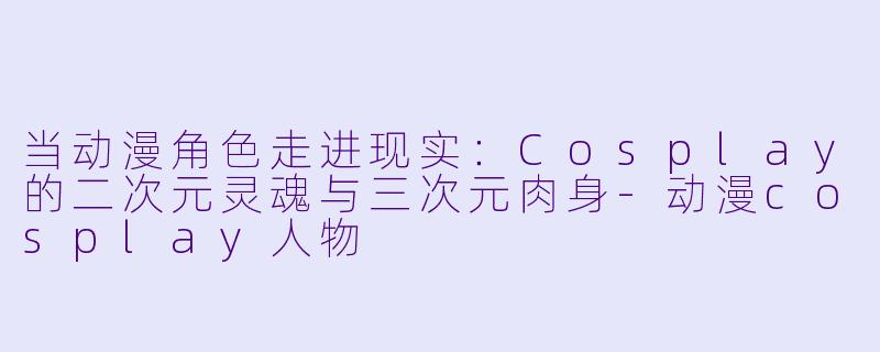 当动漫角色走进现实：Cosplay的二次元灵魂与三次元肉身