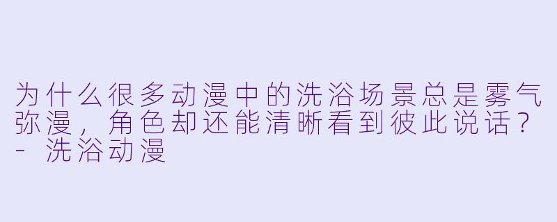 为什么很多动漫中的洗浴场景总是雾气弥漫，角色却还能清晰看到彼此说话？