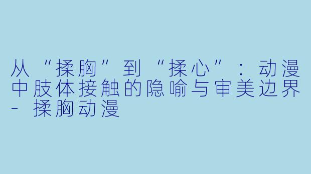 从“揉胸”到“揉心”：动漫中肢体接触的隐喻与审美边界