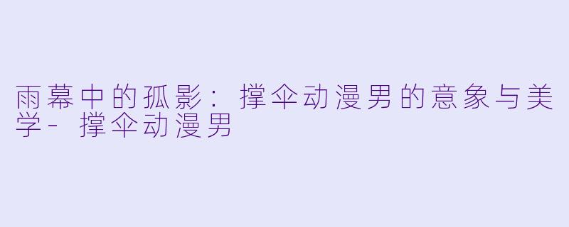 雨幕中的孤影：撑伞动漫男的意象与美学