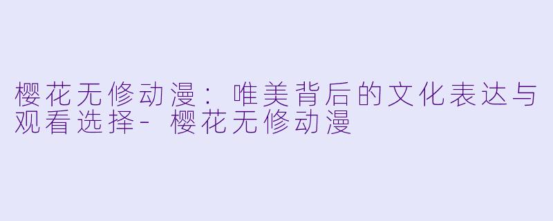 樱花无修动漫：唯美背后的文化表达与观看选择