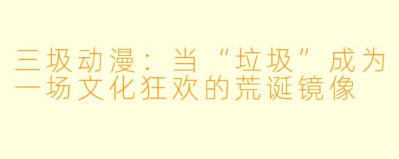 三圾动漫：当“垃圾”成为一场文化狂欢的荒诞镜像