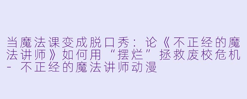 当魔法课变成脱口秀：论《不正经的魔法讲师》如何用“摆烂”拯救废校危机