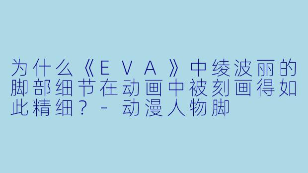 为什么《EVA》中绫波丽的脚部细节在动画中被刻画得如此精细？