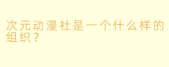 次元动漫社是一个什么样的组织？