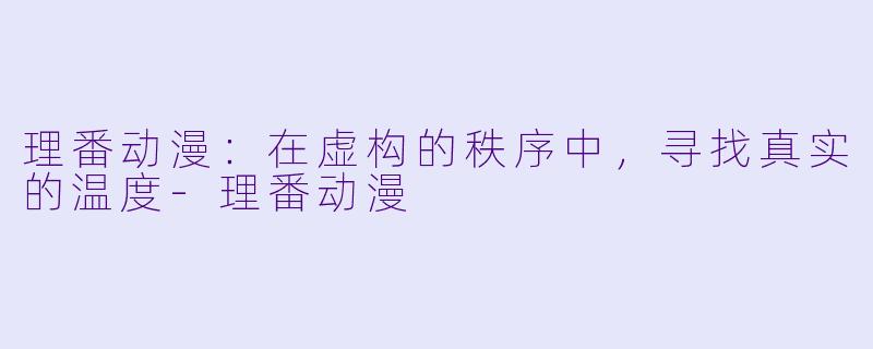 理番动漫：在虚构的秩序中，寻找真实的温度