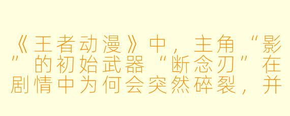 《王者动漫》中，主角“影”的初始武器“断念刃”在剧情中为何会突然碎裂，并最终被一把名为“星陨”的长剑取代？