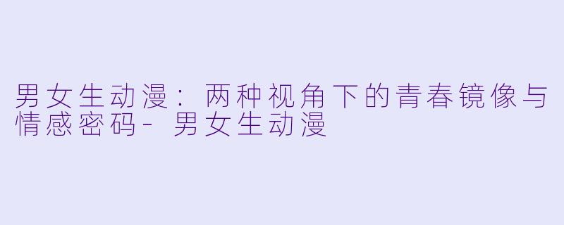 男女生动漫：两种视角下的青春镜像与情感密码