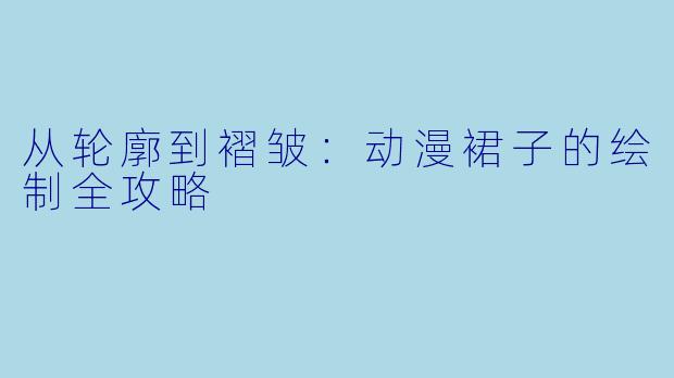 从轮廓到褶皱：动漫裙子的绘制全攻略