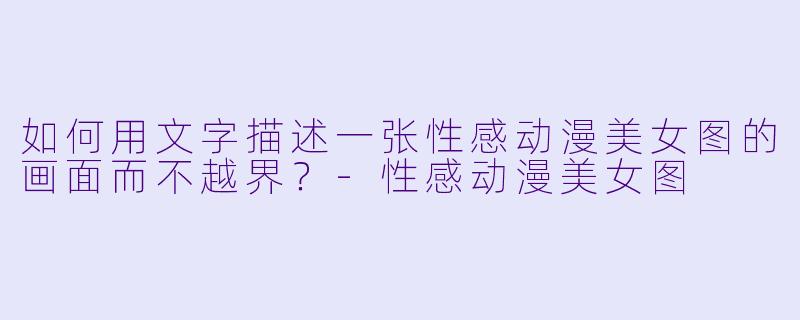 如何用文字描述一张性感动漫美女图的画面而不越界？