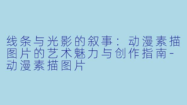 线条与光影的叙事：动漫素描图片的艺术魅力与创作指南