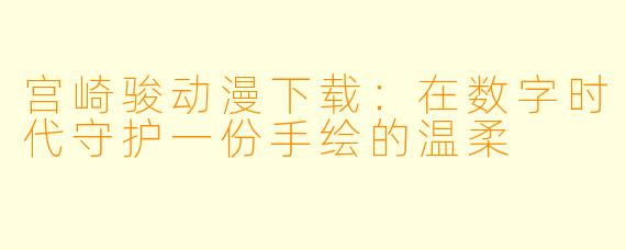 宫崎骏动漫下载：在数字时代守护一份手绘的温柔