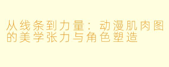 从线条到力量：动漫肌肉图的美学张力与角色塑造
