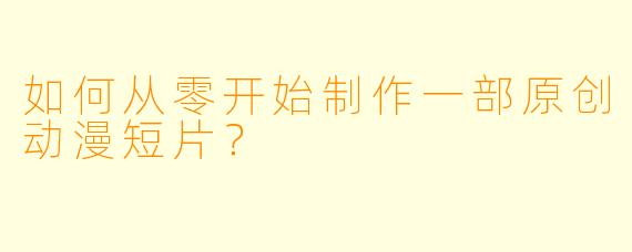 如何从零开始制作一部原创动漫短片？