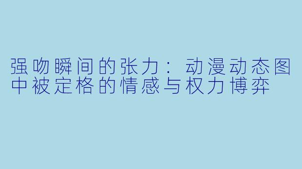 强吻瞬间的张力：动漫动态图中被定格的情感与权力博弈